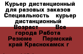 Курьер дистанционный для разовых заказов › Специальность ­ курьер дистанционный › Возраст ­ 52 - Все города Работа » Резюме   . Пермский край,Краснокамск г.